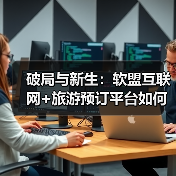 破局与新生:软盟互联网+旅游预订平台如何重塑万亿市场生态?(图4) 破局与新生:软盟互联网+旅游预订平台如何重塑万亿市场生态?(图4)