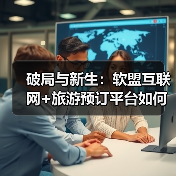 破局与新生:软盟互联网+旅游预订平台如何重塑万亿市场生态?(图3) 破局与新生:软盟互联网+旅游预订平台如何重塑万亿市场生态?(图3)