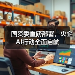 国资委重磅部署,央企AI行动全面启航(图3) 国资委重磅部署,央企AI行动全面启航(图3)
