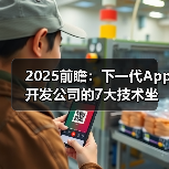 2025前瞻:下一代App开发公司的7大技术坐标与选型策略(图2) 2025前瞻:下一代App开发公司的7大技术坐标与选型策略(图2)