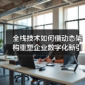 全栈技术如何借动态架构重塑企业数字化新引擎?(图1) 全栈技术如何借动态架构重塑企业数字化新引擎?(图1)
