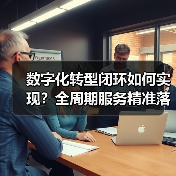 数字化转型闭环如何实现?全周期服务精准落地(图3) 数字化转型闭环如何实现?全周期服务精准落地(图3)