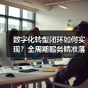 数字化转型闭环如何实现?全周期服务精准落地(图2) 数字化转型闭环如何实现?全周期服务精准落地(图2)
