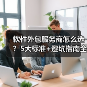 软件外包服务商怎么选？5大标准+避坑指南全解析（图3）