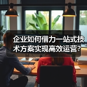 企业如何借力一站式技术方案实现高效运营？（图3）
