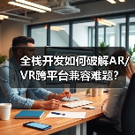 全栈开发如何破解AR/VR跨平台兼容难题?(图3) 全栈开发如何破解AR/VR跨平台兼容难题?(图3)