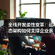 全栈开发柔性变革：动态架构如何支撑企业多变商业模式？（图4）