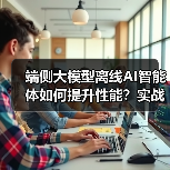 端侧大模型离线AI智能体如何提升性能?实战优化技巧(图1) 端侧大模型离线AI智能体如何提升性能?实战优化技巧(图1)