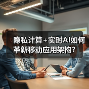 隐私计算+实时AI如何革新移动应用架构?(图1) 隐私计算+实时AI如何革新移动应用架构?(图1)