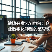 敏捷开发×AI中台：企业数字化转型的破界实践指南（图1）