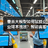 垂直大模型如何赋能企业降本增效？智能客服到医疗健康的实战场景解析（图2）