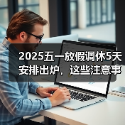 2025五一放假调休5天安排出炉,这些注意事项要牢记(图2) 2025五一放假调休5天安排出炉,这些注意事项要牢记(图2)