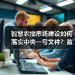 智慧农批市场建设如何落实中央一号文件?监管协同机制与数字化路径解析(图3) 智慧农批市场建设如何落实中央一号文件?监管协同机制与数字化路径解析(图3)