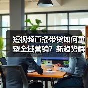 短视频直播带货如何重塑全域营销?新趋势解析(图3) 短视频直播带货如何重塑全域营销?新趋势解析(图3)