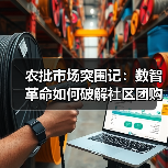农批市场突围记:数智革命如何破解社区团购2.0困局?(图4) 农批市场突围记:数智革命如何破解社区团购2.0困局?(图4)