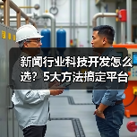 新闻行业科技开发怎么选？5大方法搞定平台选择