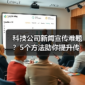 科技公司新闻宣传难题？5个方法助你提升传播效果2025