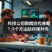 科技公司新闻宣传难题?5个方法助你提升传播效果2025(图3) 科技公司新闻宣传难题?5个方法助你提升传播效果2025(图3)